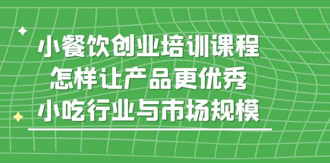 小餐饮创业培训课程，怎样让产品更优秀，小吃行业与市场规模-轻创网