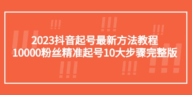 2023抖音起号最新方法教程：10000粉丝精准起号10大步骤完整版-轻创网