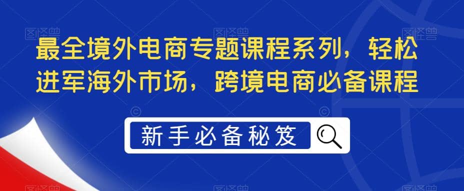 最全境外电商专题课程系列，轻松进军海外市场，跨境电商必备课程-轻创网