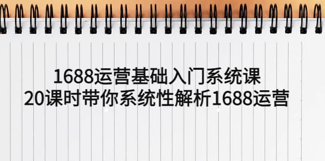 1688运营基础入门系统课，20课时带你系统性解析1688运营-轻创网