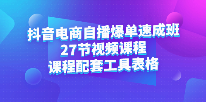 抖音电商自播爆单速成班：27节视频课程 课程配套工具表格-轻创网