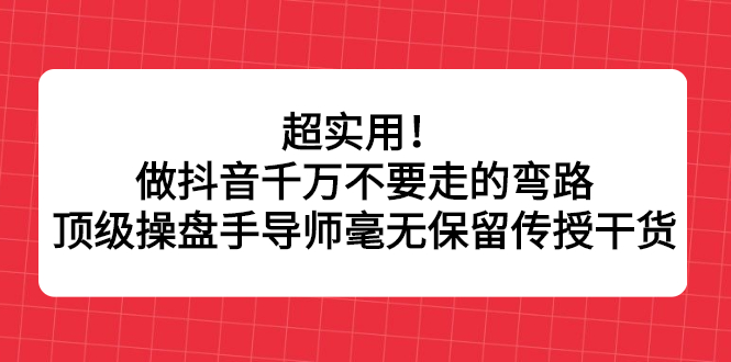 超实用！做抖音千万不要走的弯路，顶级操盘手导师毫无保留传授干货-轻创网