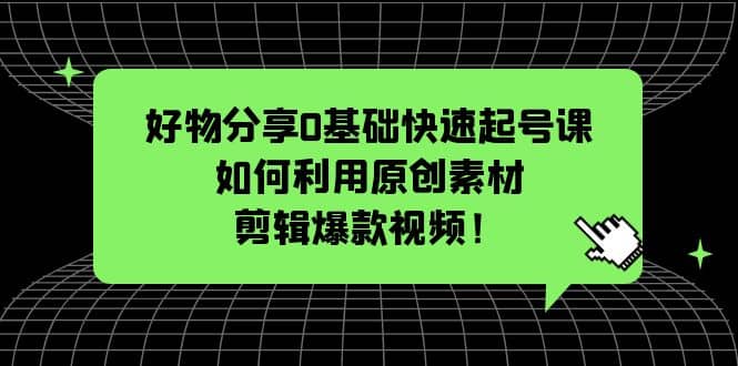 好物分享0基础快速起号课：如何利用原创素材剪辑爆款视频！-轻创网