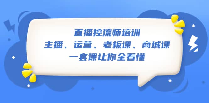 直播·控流师培训：主播、运营、老板课、商城课，一套课让你全看懂-轻创网