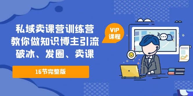 私域卖课营训练营：教你做知识博主引流、破冰、发圈、卖课（16节课完整版）-轻创网