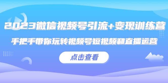 2023微信视频号引流 变现训练营：手把手带你玩转视频号短视频和直播运营-轻创网