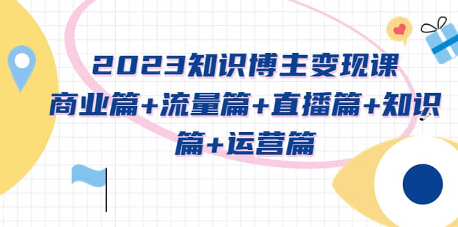 2023知识博主变现实战进阶课：商业篇 流量篇 直播篇 知识篇 运营篇-轻创网