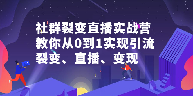 社群裂变直播实战营，教你从0到1实现引流、裂变、直播、变现-轻创网