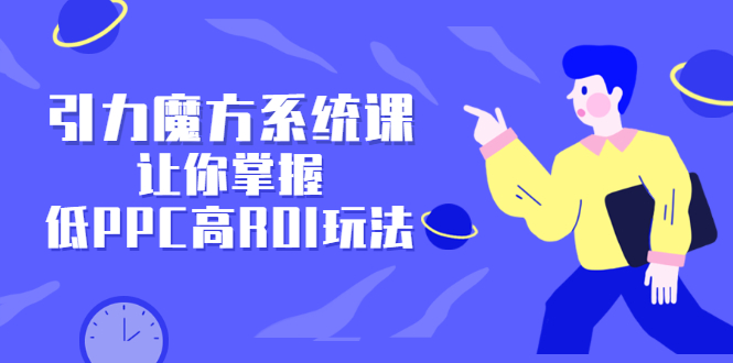 引力魔方系统课，让你掌握低PPC高ROI玩法，价值299元-轻创网