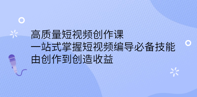 高质量短视频创作课，一站式掌握短视频编导必备技能-轻创网