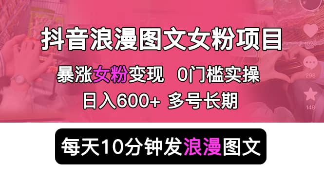 抖音浪漫图文暴力涨女粉项目 简单0门槛 每天10分钟发图文 日入600 长期多号-轻创网