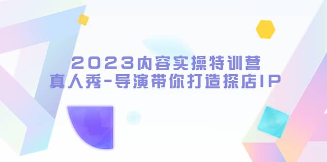 2023内容实操特训营，真人秀-导演带你打造探店IP-轻创网