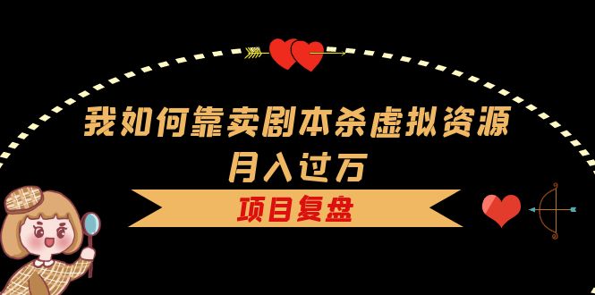 我如何靠卖剧本杀虚拟资源月入过万，复盘资料 引流 如何变现 案例-轻创网