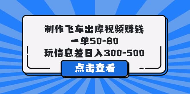 制作飞车出库视频赚钱，一单50-80，玩信息差日入300-500-轻创网