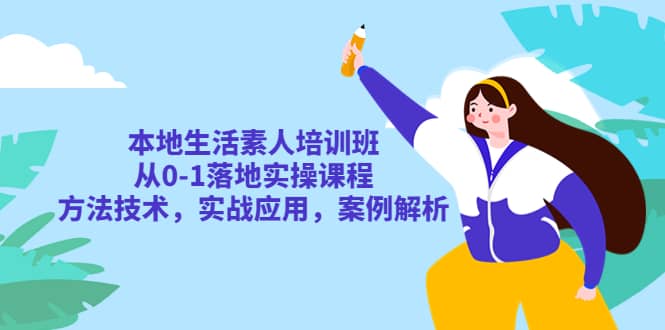 本地生活素人培训班：从0-1落地实操课程，方法技术，实战应用，案例解析-轻创网