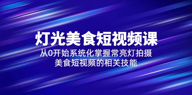 2023灯光-美食短视频课，从0开始系统化掌握常亮灯拍摄美食短视频的相关技能-轻创网