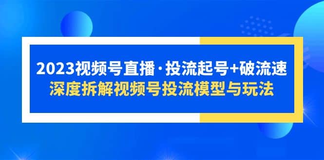 2023视频号直播·投流起号 破流速，深度拆解视频号投流模型与玩法-轻创网