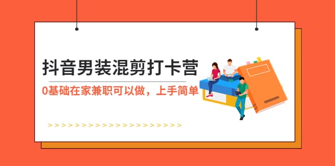 抖音男装-混剪打卡营，0基础在家兼职可以做，上手简单-轻创网