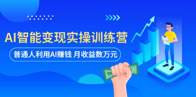 AI智能变现实操训练营：普通人利用AI赚钱 月收益数万元（全套课程 文档）-轻创网