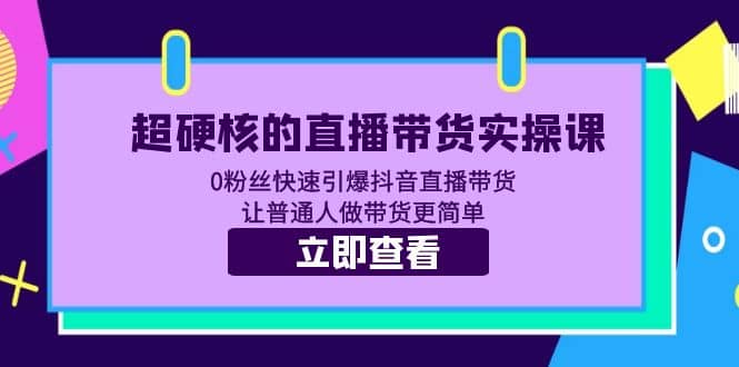 超硬核的直播带货实操课 0粉丝快速引爆抖音直播带货 让普通人做带货更简单-轻创网