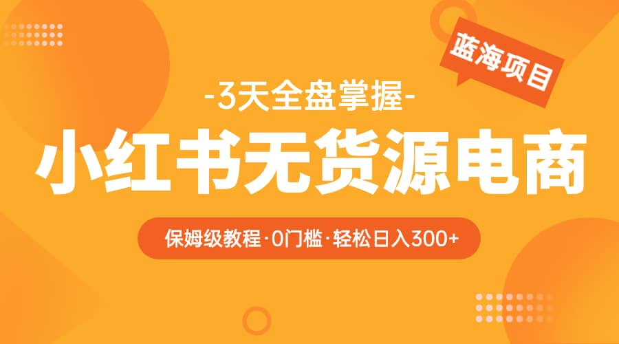 2023小红书无货源电商【保姆级教程从0到日入300】爆单3W-轻创网