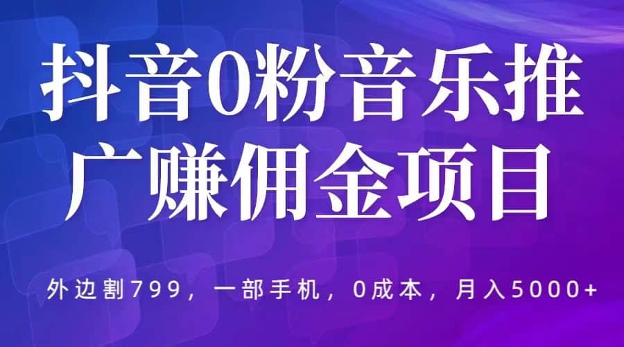 抖音0粉音乐推广赚佣金项目，外边割799，一部手机0成本就可操作，月入5000-轻创网