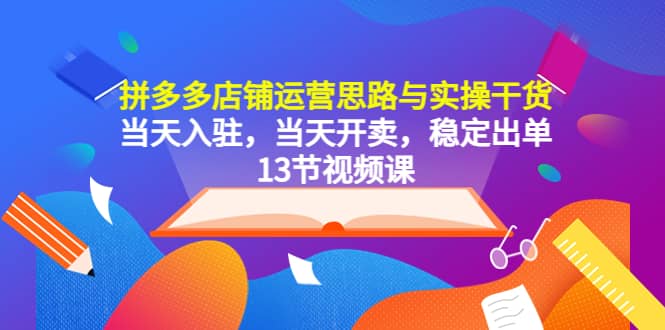 拼多多店铺运营思路与实操干货，当天入驻，当天开卖，稳定出单（13节课）-轻创网