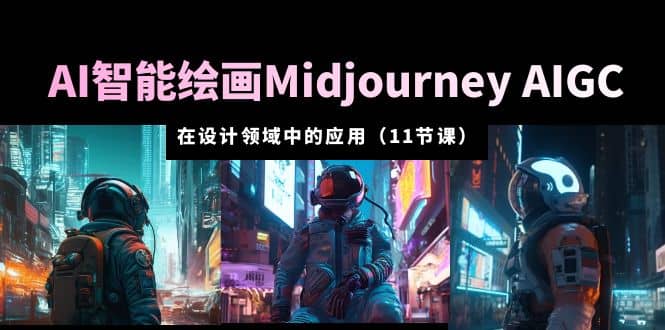 AI·智能绘画Midjourney AIGC 在设计领域中的应用 从入门到精通（11节课）-轻创网