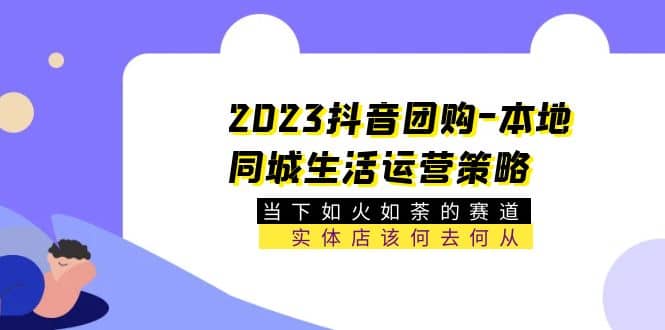 2023抖音团购-本地同城生活运营策略 当下如火如荼的赛道·实体店该何去何从-轻创网