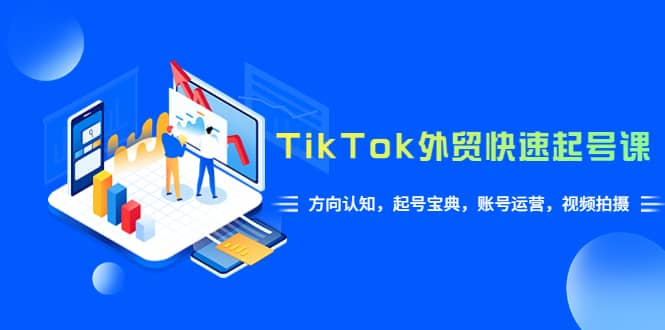 TikTok/外贸·快速起号课，方向认知，起号宝典，账号运营，视频拍摄(33节)-轻创网