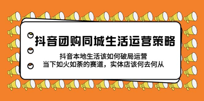 抖音团购同城生活运营策略，抖音本地生活该如何破局，实体店该何去何从-轻创网