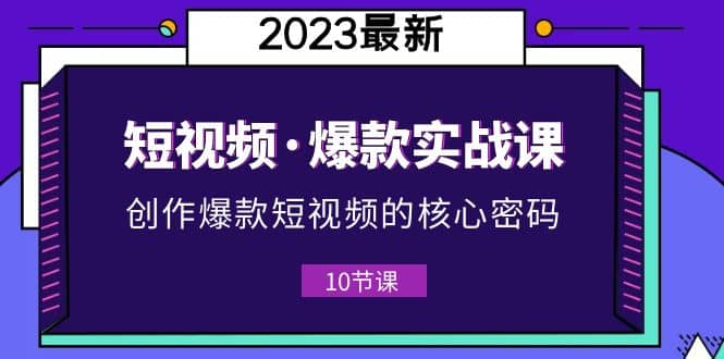 2023短视频·爆款实战课，创作·爆款短视频的核心·密码（10节视频课）-轻创网