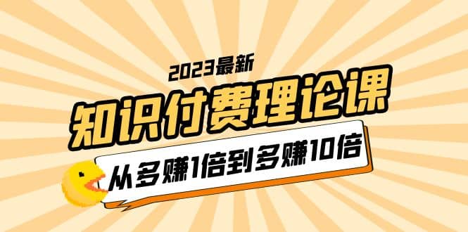 2023知识付费理论课，从多赚1倍到多赚10倍（10节视频课）-轻创网