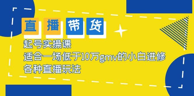 2023直播带货起号实操课，适合一场低于·10万gmv的小白进修 各种直播玩法-轻创网