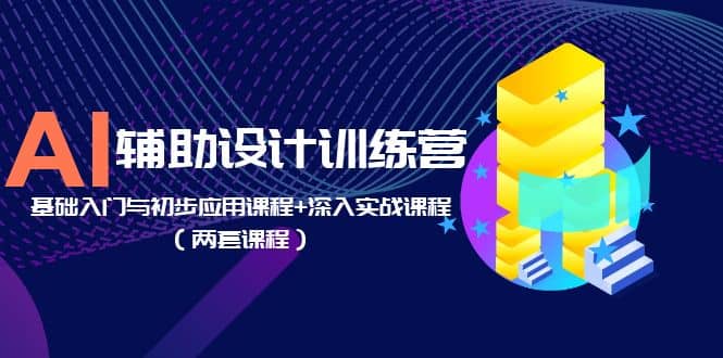 AI辅助设计训练营：基础入门与初步应用课程 深入实战课程（两套课程）-轻创网