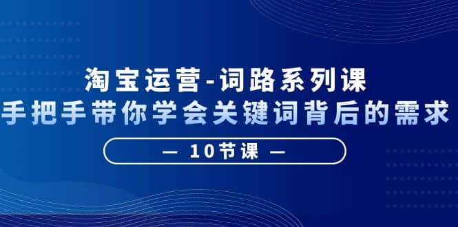 淘宝运营-词路系列课：手把手带你学会关键词背后的需求（10节课）-轻创网