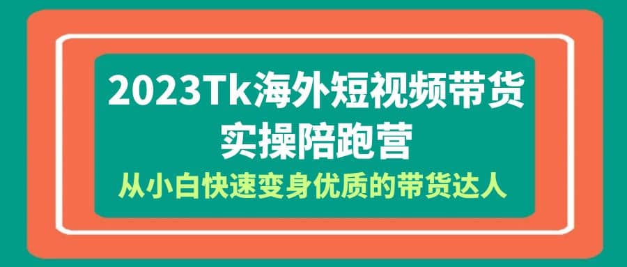 2023-Tk海外短视频带货-实操陪跑营，从小白快速变身优质的带货达人-轻创网