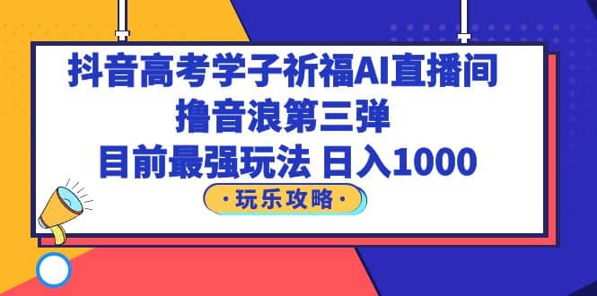 抖音高考学子祈福AI直播间，撸音浪第三弹，目前最强玩法，轻松日入1000-轻创网