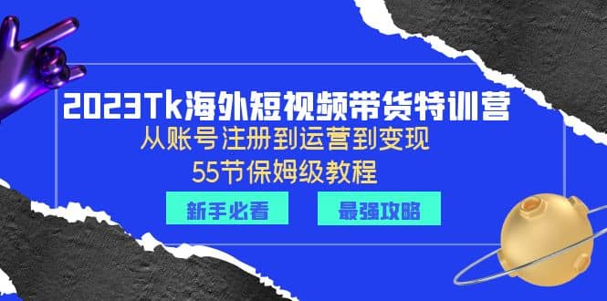 2023Tk海外-短视频带货特训营：从账号注册到运营到变现-55节保姆级教程-轻创网