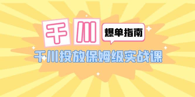 千川-爆单实战指南：千川投放保姆级实战课（22节课时）-轻创网