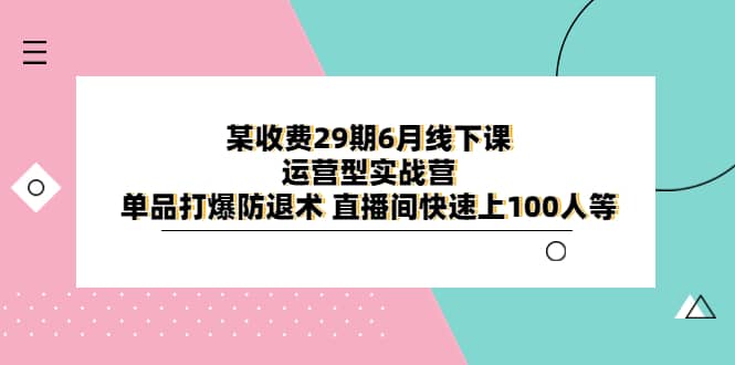 某收费29期6月线下课-运营型实战营 单品打爆防退术 直播间快速上100人等-轻创网