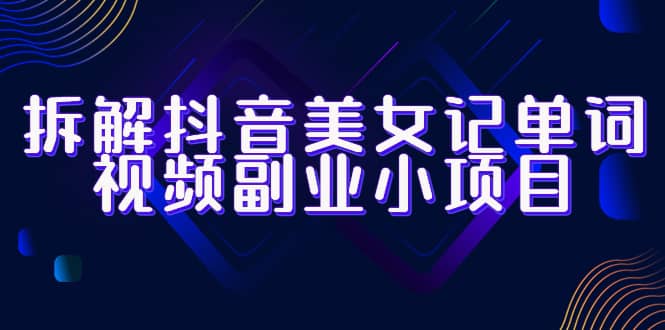 拆解抖音美女记单词视频副业小项目，一条龙玩法大解析（教程 素材）-轻创网