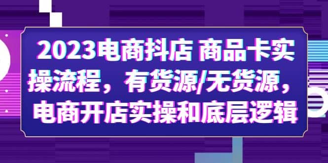 2023电商抖店 商品卡实操流程，有货源/无货源，电商开店实操和底层逻辑-轻创网