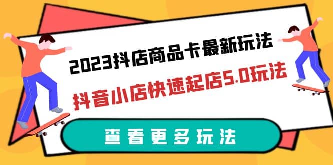 2023抖店商品卡最新玩法，抖音小店快速起店5.0玩法（11节课）-轻创网