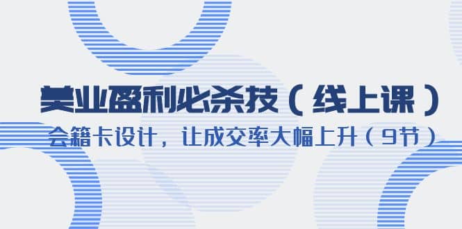 美业盈利·必杀技（线上课）-会籍卡设计，让成交率大幅上升（9节）-轻创网