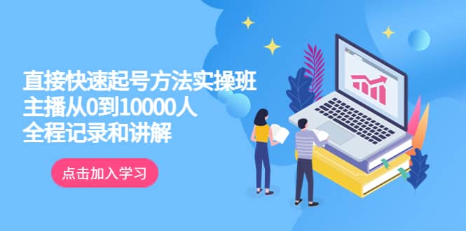 真正的直接快速起号方法实操班：主播从0到10000人的全程记录和讲解-轻创网