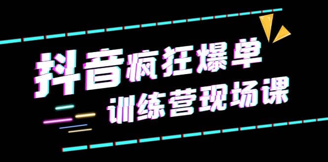 抖音短视频疯狂-爆单训练营现场课（新）直播带货 实战案例-轻创网