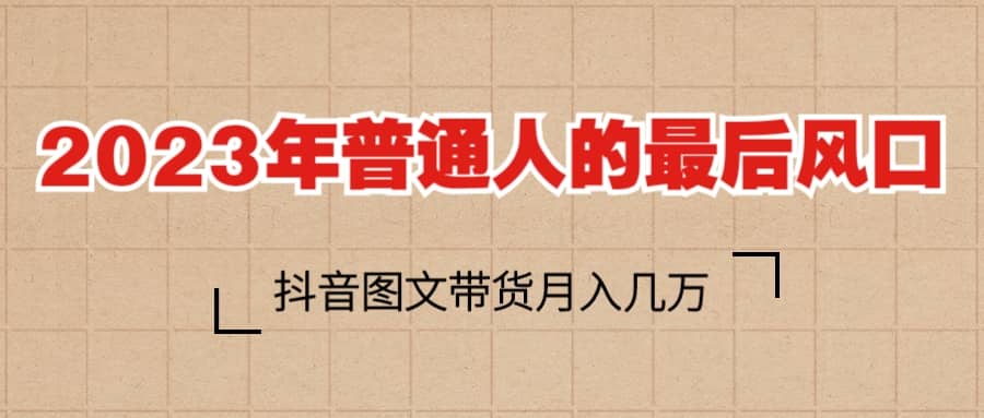 2023普通人的最后风口，抖音图文带货月入几万-轻创网