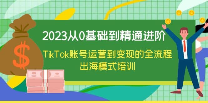 2023从0基础到精通进阶，TikTok账号运营到变现的全流程出海模式培训-轻创网