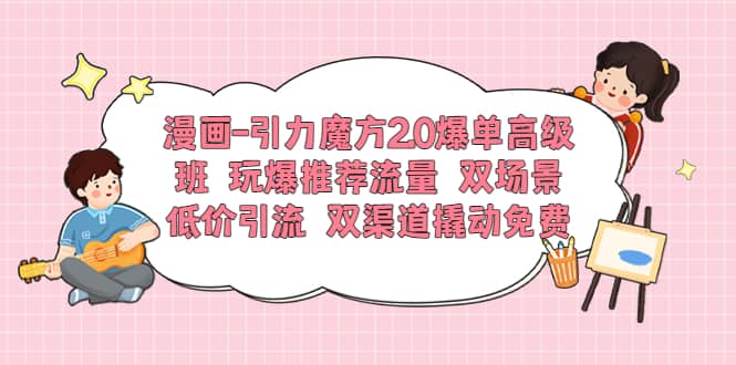 漫画-引力魔方2.0爆单高级班 玩爆推荐流量 双场景低价引流 双渠道撬动免费-轻创网